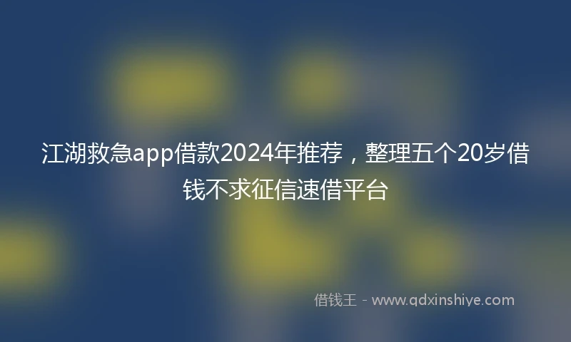 江湖救急app借款2024年推荐，整理五个20岁借钱不求征信速借平台