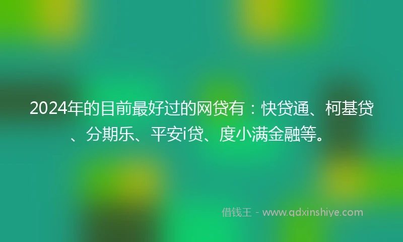 2024年的目前最好过的网贷有：快贷通、柯基贷、分期乐、平安i贷、度小满金融等。