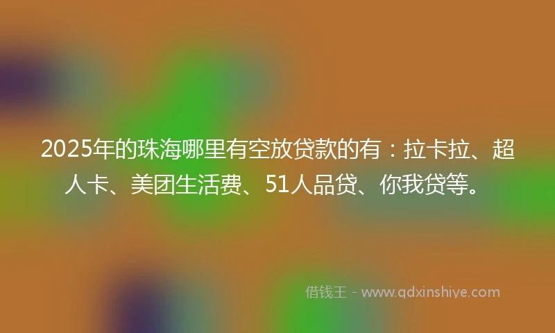 2025年的珠海哪里有空放贷款的有：拉卡拉、超人卡、美团生活费、51人品贷、你我贷等。