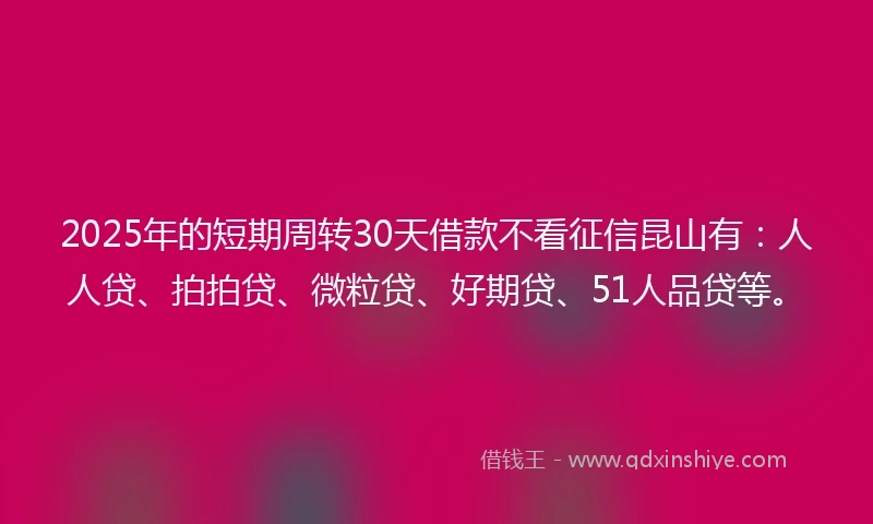 2025年的短期周转30天借款不看征信昆山有：人人贷、拍拍贷、微粒贷、好期贷、51人品贷等。