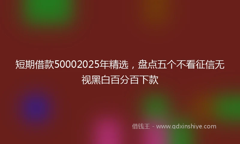 短期借款50002025年精选，盘点五个不看征信无视黑白百分百下款
