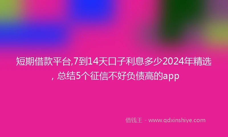 短期借款平台,7到14天口子利息多少2024年精选，总结5个征信不好负债高的app