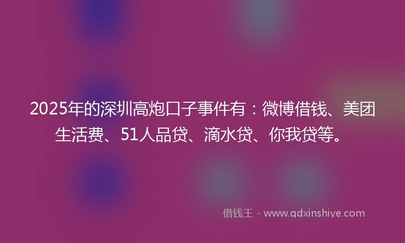 2025年的深圳高炮口子事件有：微博借钱、美团生活费、51人品贷、滴水贷、你我贷等。