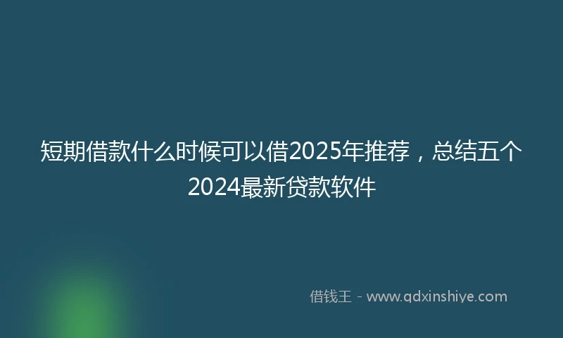 短期借款什么时候可以借2025年推荐，总结五个2024最新贷款软件