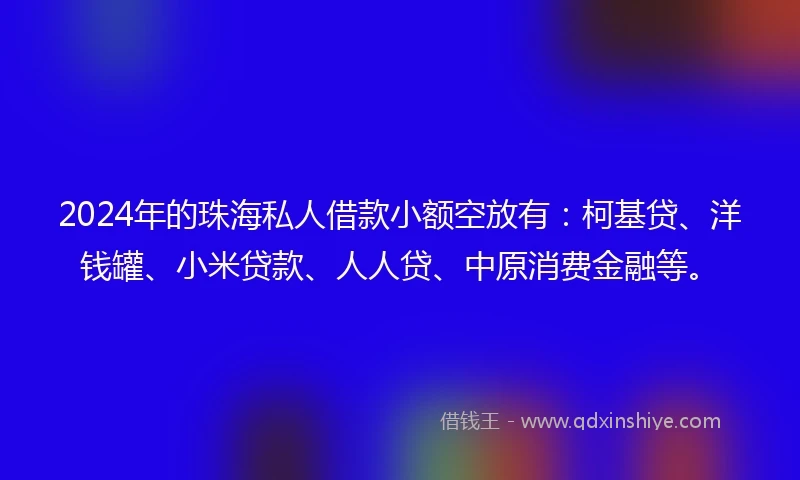 2024年的珠海私人借款小额空放有:柯基贷、洋钱罐、小米贷款、人人贷、中原消费金融等。