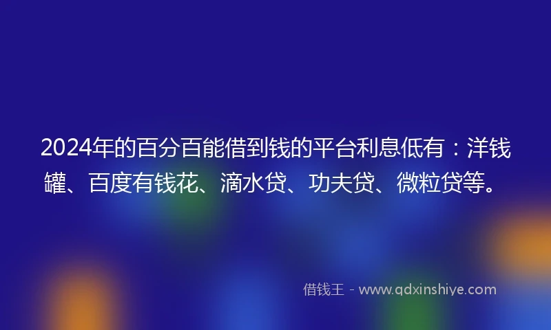 2024年的百分百能借到钱的平台利息低有：洋钱罐、百度有钱花、滴水贷、功夫贷、微粒贷等。
