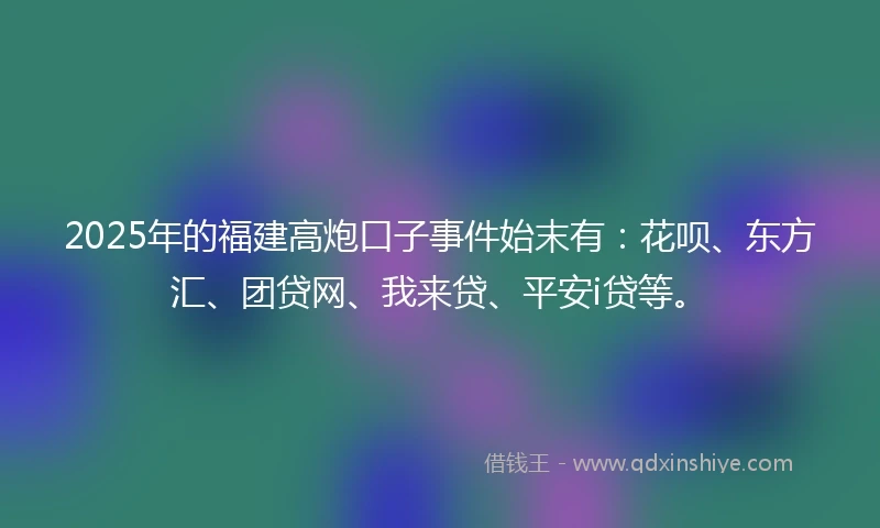 2025年的福建高炮口子事件始末有：花呗、东方汇、团贷网、我来贷、平安i贷等。