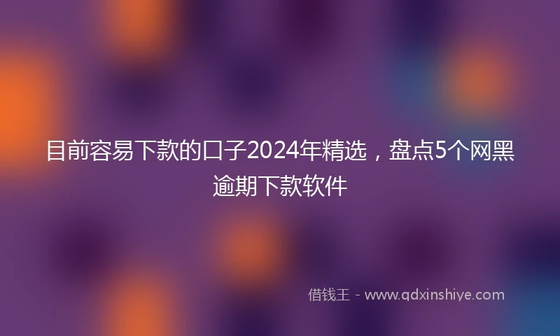 目前容易下款的口子2024年精选，盘点5个网黑逾期下款软件