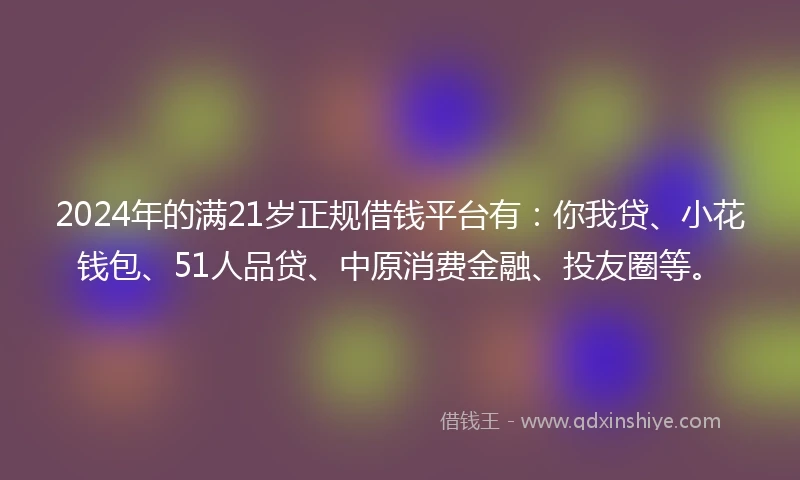 2024年的满21岁正规借钱平台有:你我贷、小花钱包、51人品贷、中原消费金融、投友圈等。