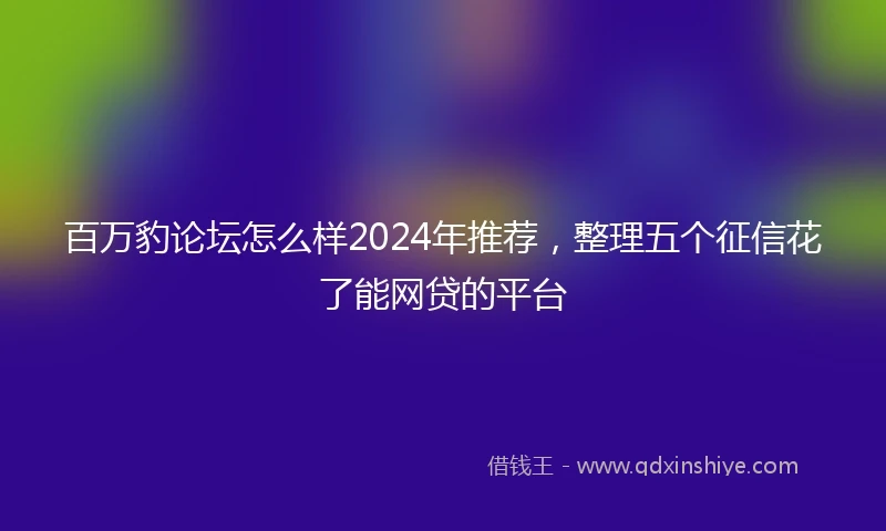 百万豹论坛怎么样2024年推荐，整理五个征信花了能网贷的平台