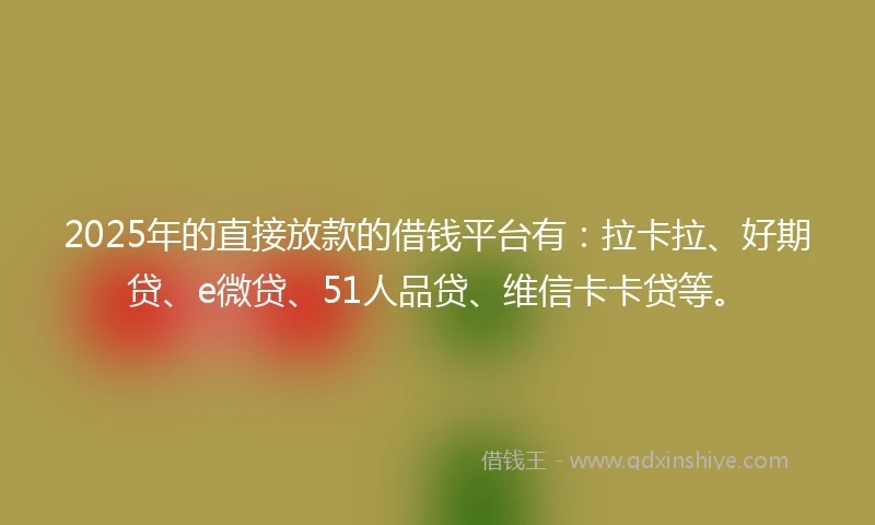 2025年的直接放款的借钱平台有：拉卡拉、好期贷、e微贷、51人品贷、维信卡卡贷等。