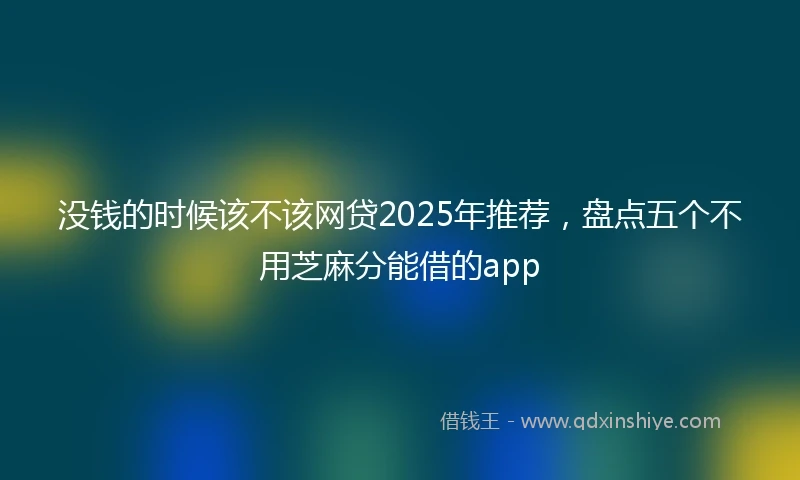 没钱的时候该不该网贷2025年推荐，盘点五个不用芝麻分能借的app