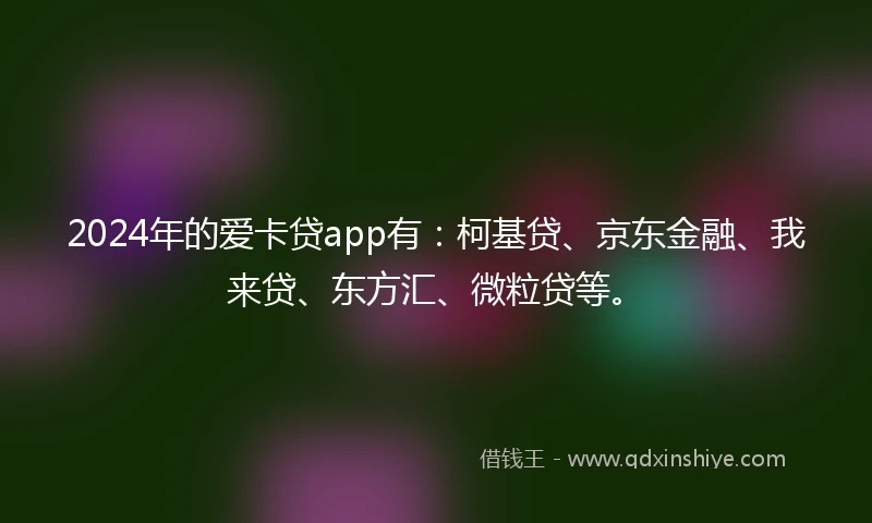 2024年的爱卡贷app有：柯基贷、京东金融、我来贷、东方汇、微粒贷等。