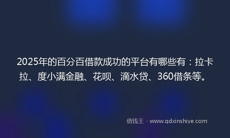 2025年的百分百借款成功的平台有哪些有：拉卡拉、度小满金融、花呗、滴水贷、360借条等。