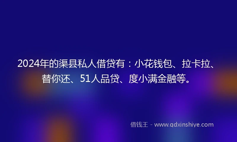 2024年的渠县私人借贷有：小花钱包、拉卡拉、替你还、51人品贷、度小满金融等。