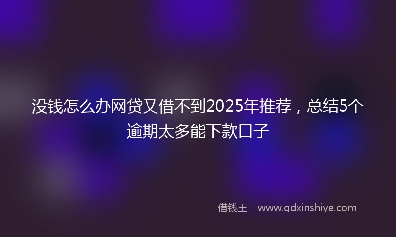 没钱怎么办网贷又借不到2025年推荐，总结5个逾期太多能下款口子