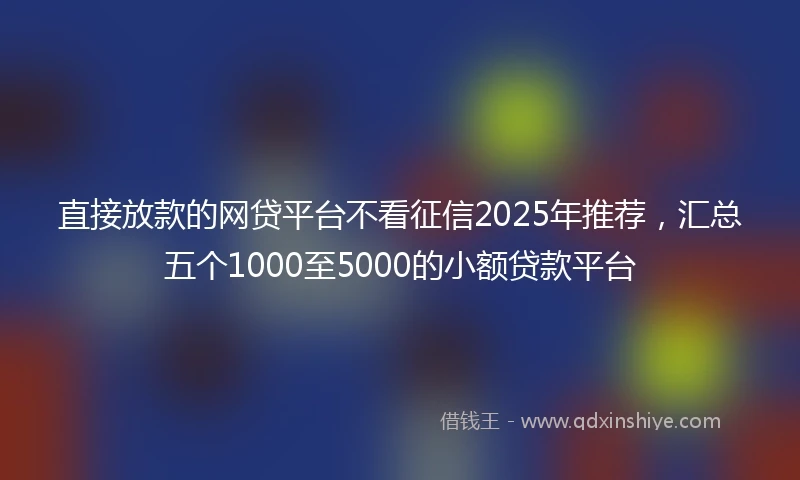 直接放款的网贷平台不看征信2025年推荐，汇总五个1000至5000的小额贷款平台