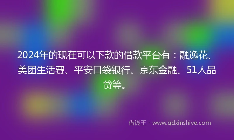 2024年的现在可以下款的借款平台有：融逸花、美团生活费、平安口袋银行、京东金融、51人品贷等。