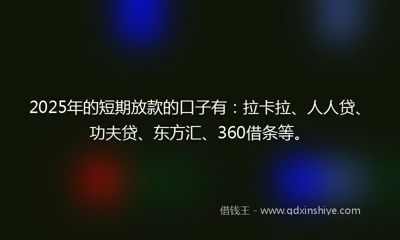 2025年的短期放款的口子有：拉卡拉、人人贷、功夫贷、东方汇、360借条等。