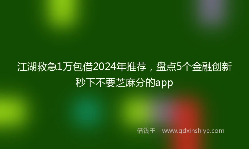 江湖救急1万包借2024年推荐，盘点5个金融创新秒下不要芝麻分的app