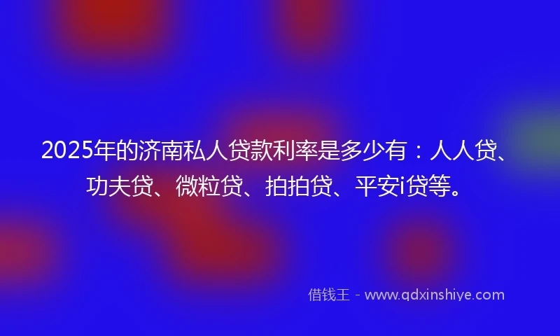 2025年的济南私人贷款利率是多少有：人人贷、功夫贷、微粒贷、拍拍贷、平安i贷等。