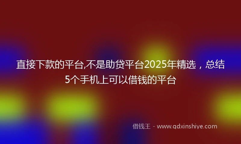 直接下款的平台,不是助贷平台2025年精选，总结5个手机上可以借钱的平台