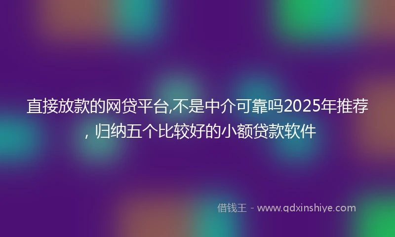 直接放款的网贷平台,不是中介可靠吗2025年推荐，归纳五个比较好的小额贷款软件