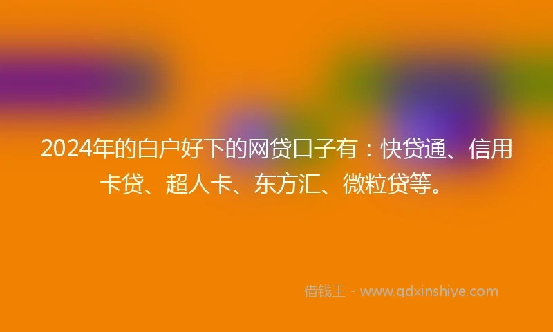 2024年的白户好下的网贷口子有：快贷通、信用卡贷、超人卡、东方汇、微粒贷等。