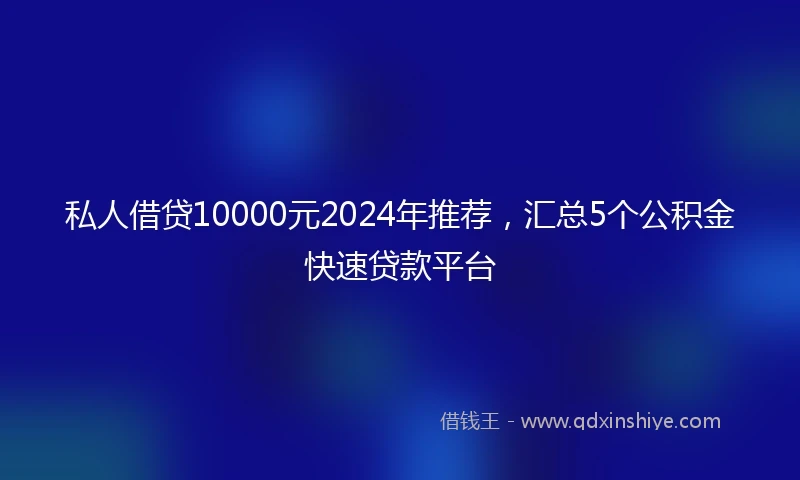 私人借贷10000元2024年推荐，汇总5个公积金快速贷款平台