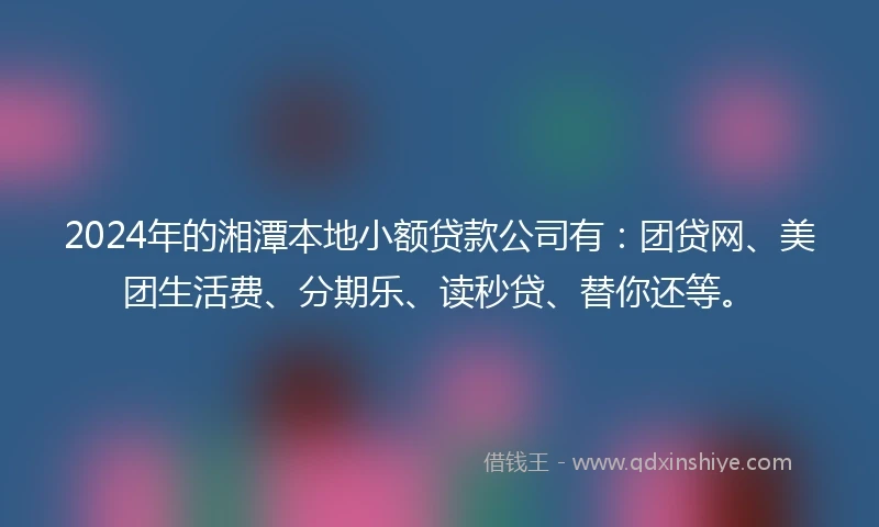 2024年的湘潭本地小额贷款公司有：团贷网、美团生活费、分期乐、读秒贷、替你还等。