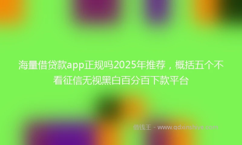海量借贷款app正规吗2025年推荐，概括五个不看征信无视黑白百分百下款平台