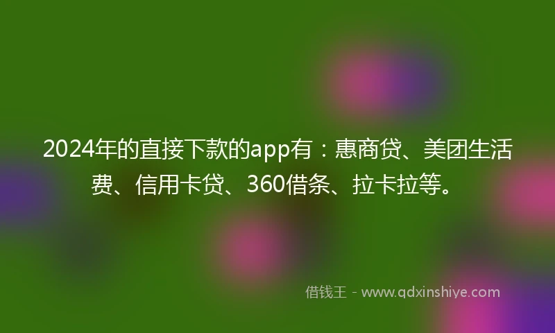 2024年的直接下款的app有：惠商贷、美团生活费、信用卡贷、360借条、拉卡拉等。