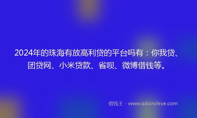 2024年的珠海有放高利贷的平台吗有：你我贷、团贷网、小米贷款、省呗、微博借钱等。