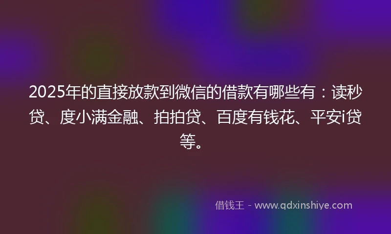 2025年的直接放款到微信的借款有哪些有：读秒贷、度小满金融、拍拍贷、百度有钱花、平安i贷等。