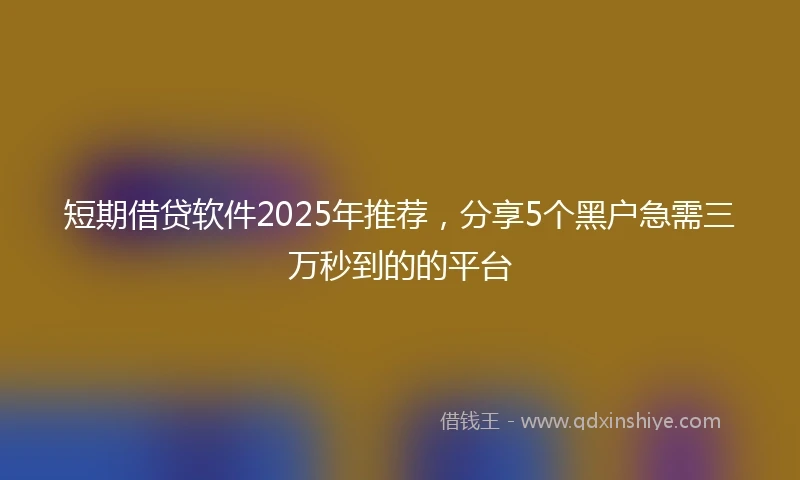 短期借贷软件2025年推荐，分享5个黑户急需三万秒到的的平台
