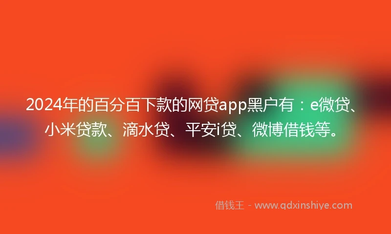 2024年的百分百下款的网贷app黑户有：e微贷、小米贷款、滴水贷、平安i贷、微博借钱等。