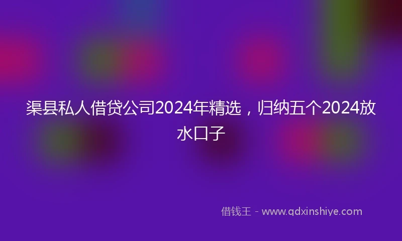 渠县私人借贷公司2024年精选，归纳五个2024放水口子