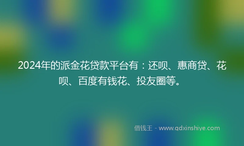 2024年的派金花贷款平台有：还呗、惠商贷、花呗、百度有钱花、投友圈等。