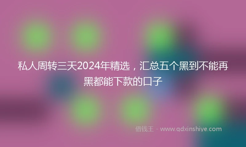 私人周转三天2024年精选，汇总五个黑到不能再黑都能下款的口子