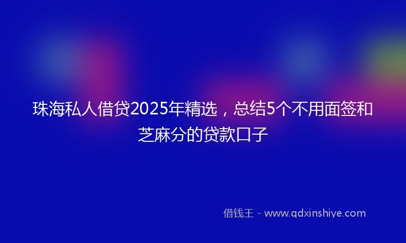 珠海私人借贷2025年精选，总结5个不用面签和芝麻分的贷款口子