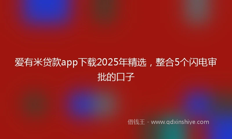 爱有米贷款app下载2025年精选，整合5个闪电审批的口子