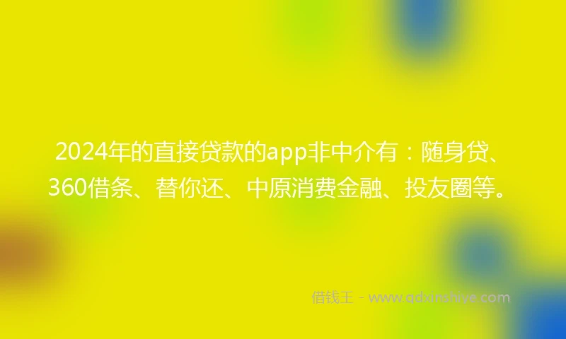 2024年的直接贷款的app非中介有：随身贷、360借条、替你还、中原消费金融、投友圈等。