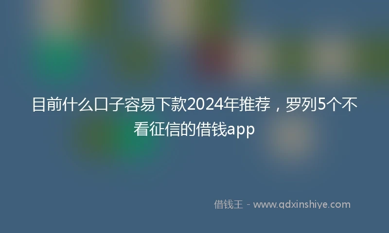 目前什么口子容易下款2024年推荐，罗列5个不看征信的借钱app