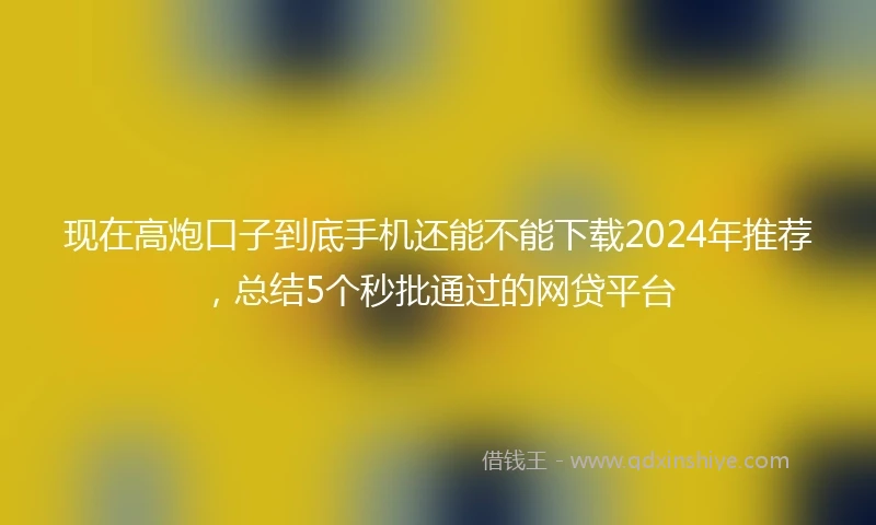 现在高炮口子到底手机还能不能下载2024年推荐，总结5个秒批通过的网贷平台