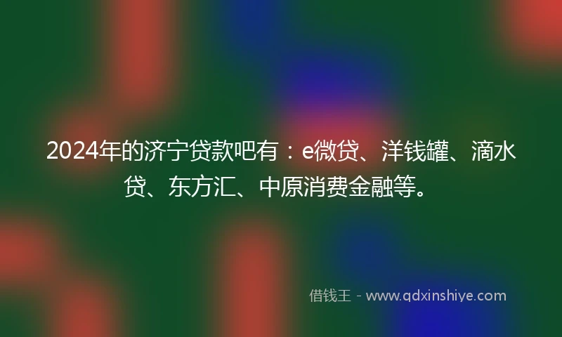 2024年的济宁贷款吧有：e微贷、洋钱罐、滴水贷、东方汇、中原消费金融等。