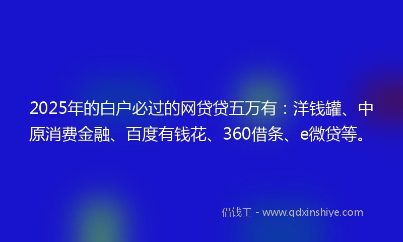 2025年的白户必过的网贷贷五万有：洋钱罐、中原消费金融、百度有钱花、360借条、e微贷等。