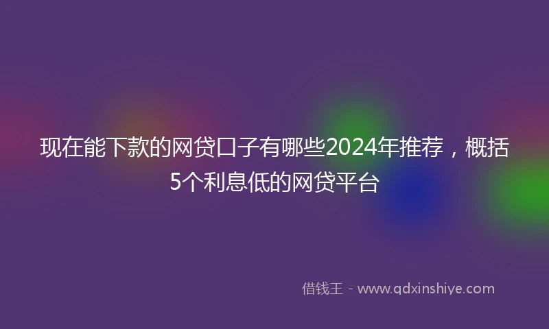 现在能下款的网贷口子有哪些2024年推荐，概括5个利息低的网贷平台