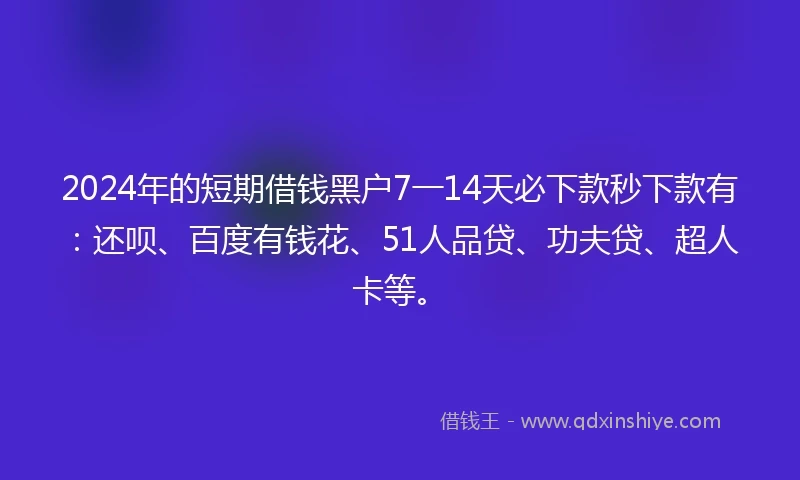 2024年的短期借钱黑户7一14天必下款秒下款有：还呗、百度有钱花、51人品贷、功夫贷、超人卡等。
