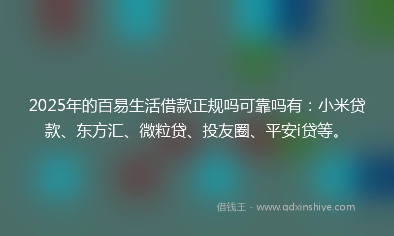 2025年的百易生活借款正规吗可靠吗有：小米贷款、东方汇、微粒贷、投友圈、平安i贷等。