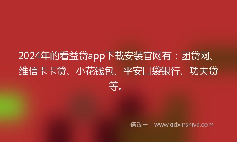 2024年的看益贷app下载安装官网有：团贷网、维信卡卡贷、小花钱包、平安口袋银行、功夫贷等。